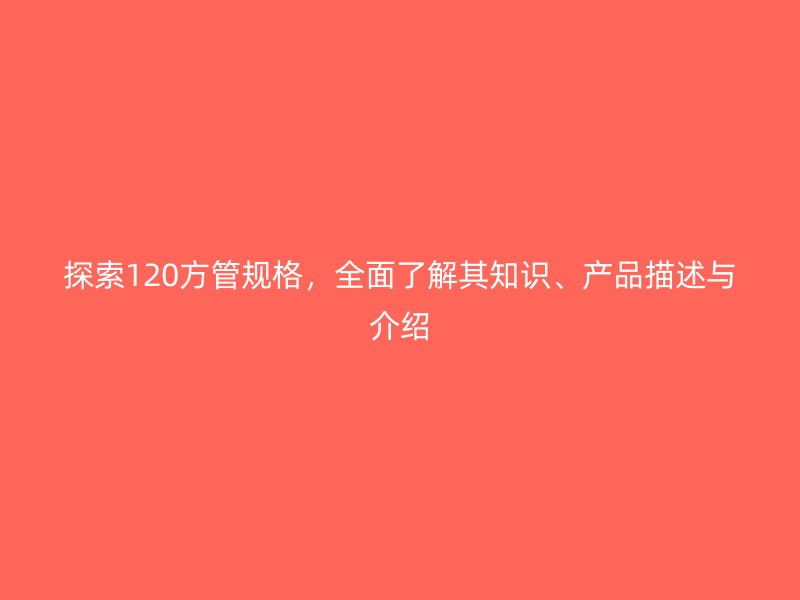 探索120方管規(guī)格，全面了解其知識、產(chǎn)品描述與介紹