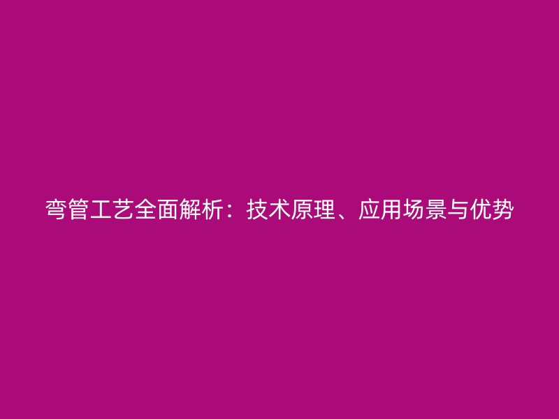 彎管工藝全面解析：技術(shù)原理、應(yīng)用場景與優(yōu)勢