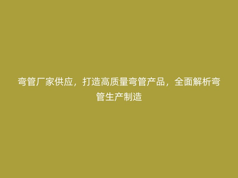 彎管廠家供應，打造高質量彎管產(chǎn)品，全面解析彎管生產(chǎn)制造