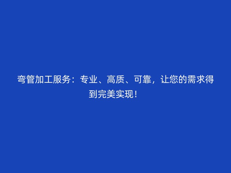 彎管加工服務(wù)：專業(yè)、高質(zhì)、可靠，讓您的需求得到完美實現(xiàn)！