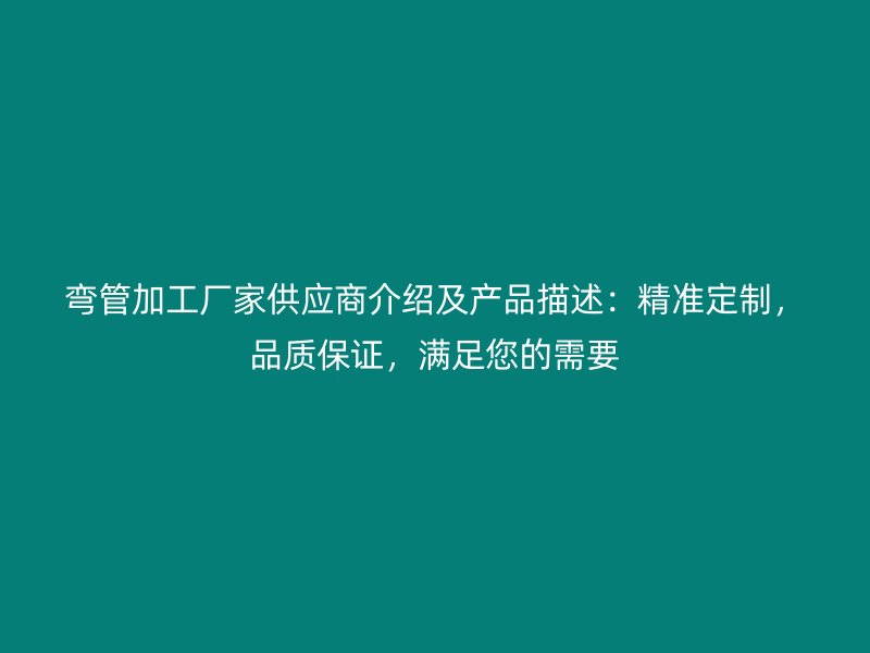 彎管加工廠家供應(yīng)商介紹及產(chǎn)品描述：精準(zhǔn)定制，品質(zhì)保證，滿足您的需要