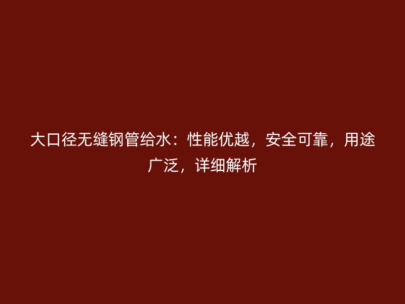 大口徑無縫鋼管給水：性能優(yōu)越，安全可靠，用途廣泛，詳細解析