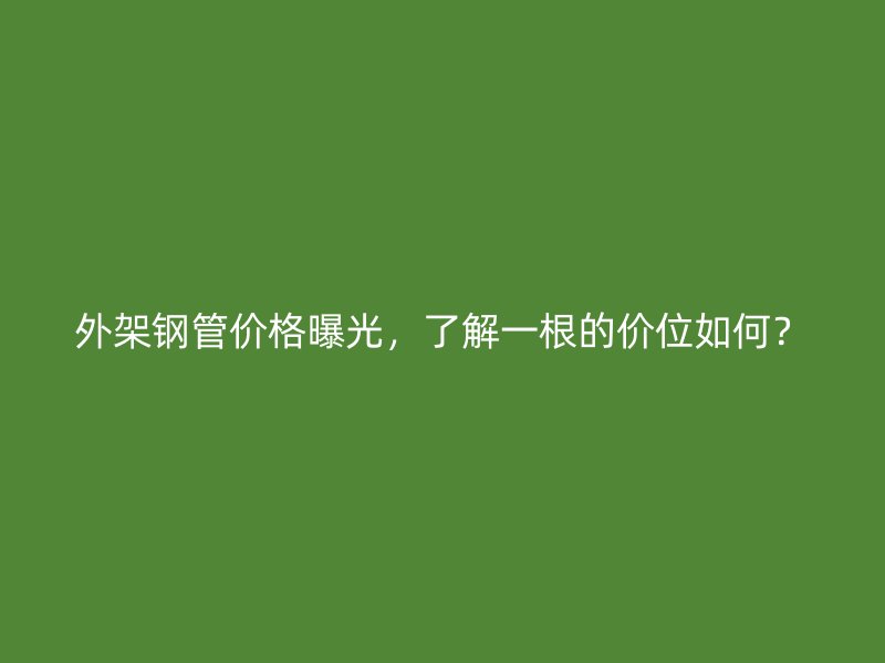 外架鋼管價(jià)格曝光，了解一根的價(jià)位如何？