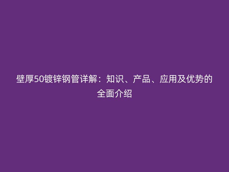 壁厚50鍍鋅鋼管詳解：知識、產(chǎn)品、應用及優(yōu)勢的全面介紹