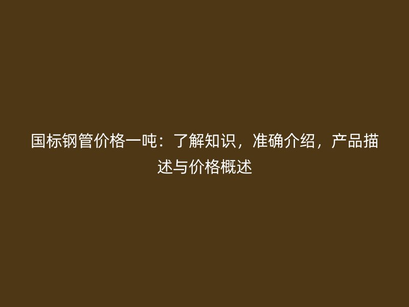 國標(biāo)鋼管價格一噸：了解知識，準(zhǔn)確介紹，產(chǎn)品描述與價格概述