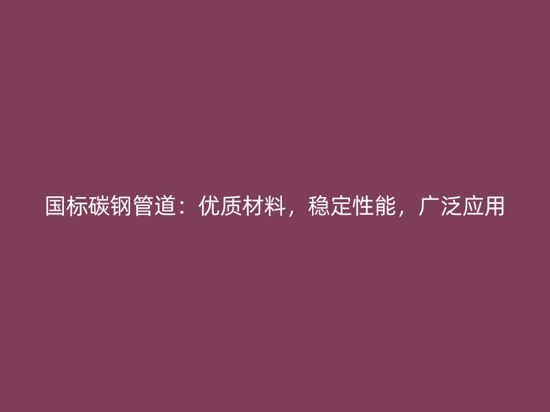 國標(biāo)碳鋼管道：優(yōu)質(zhì)材料，穩(wěn)定性能，廣泛應(yīng)用