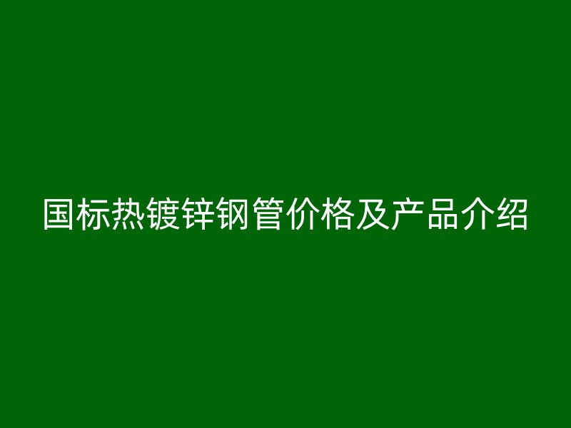 國標熱鍍鋅鋼管價格及產(chǎn)品介紹
