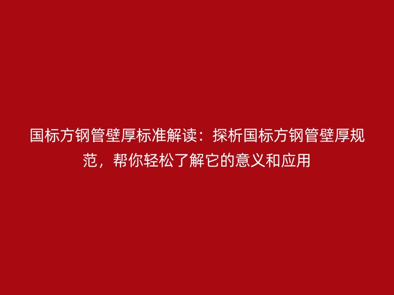 國(guó)標(biāo)方鋼管壁厚標(biāo)準(zhǔn)解讀：探析國(guó)標(biāo)方鋼管壁厚規(guī)范，幫你輕松了解它的意義和應(yīng)用