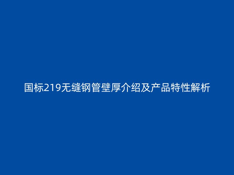 國(guó)標(biāo)219無(wú)縫鋼管壁厚介紹及產(chǎn)品特性解析