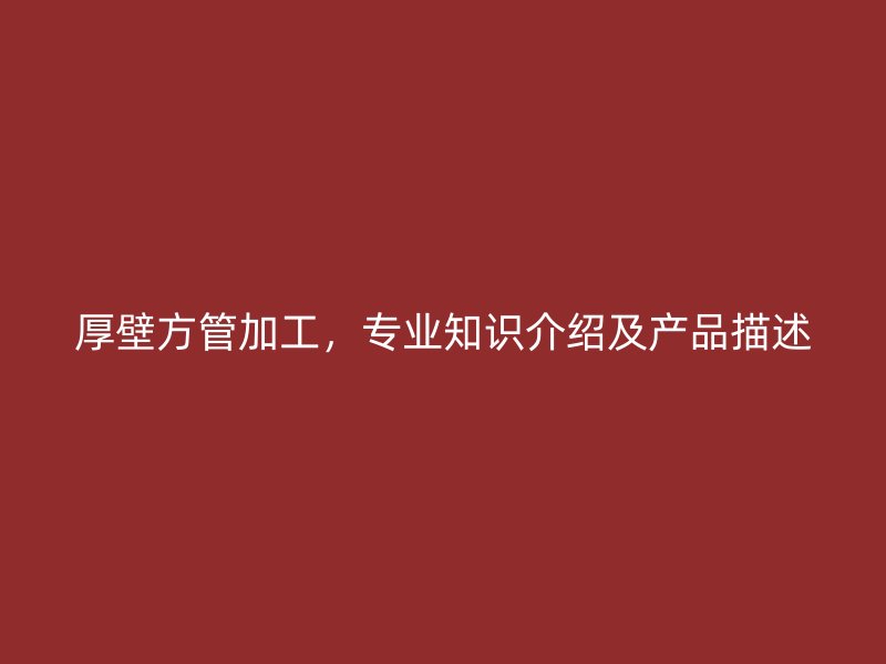 厚壁方管加工，專業(yè)知識介紹及產(chǎn)品描述