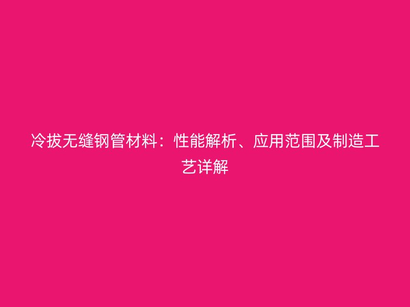 冷拔無(wú)縫鋼管材料：性能解析、應(yīng)用范圍及制造工藝詳解