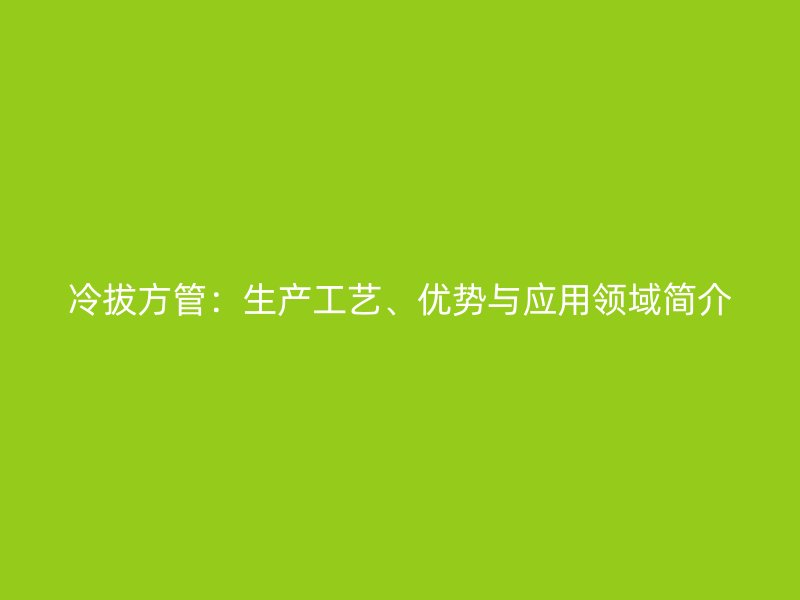 冷拔方管：生產(chǎn)工藝、優(yōu)勢與應(yīng)用領(lǐng)域簡介