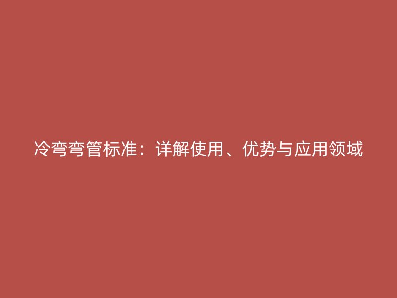 冷彎彎管標(biāo)準(zhǔn)：詳解使用、優(yōu)勢與應(yīng)用領(lǐng)域