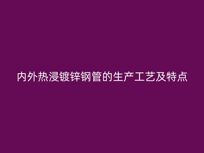 內(nèi)外熱浸鍍鋅鋼管的生產(chǎn)工藝及特點