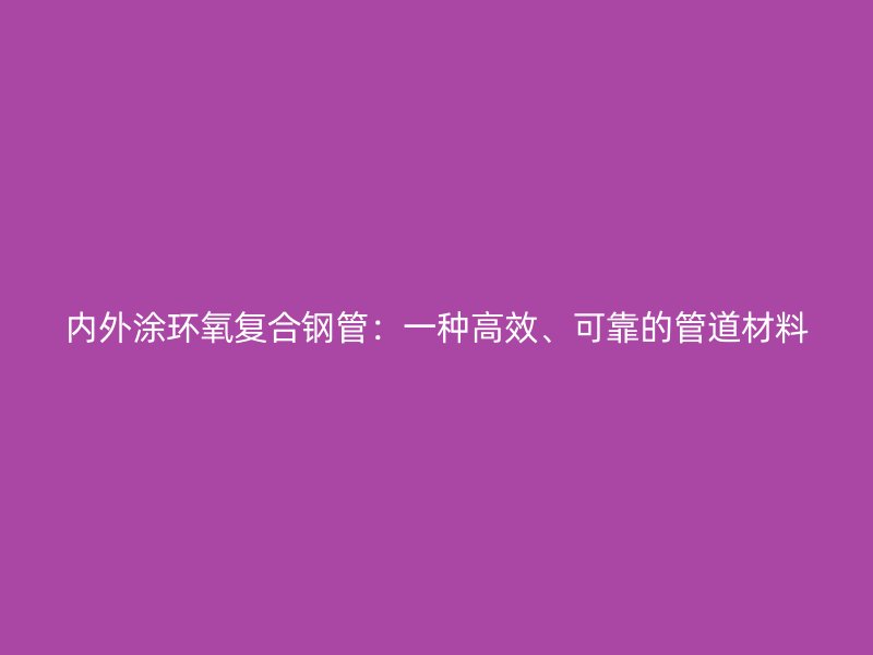 內(nèi)外涂環(huán)氧復(fù)合鋼管：一種高效、可靠的管道材料
