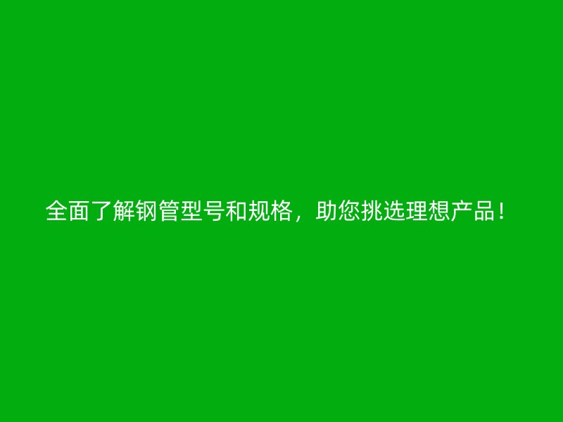 全面了解鋼管型號和規(guī)格，助您挑選理想產(chǎn)品！