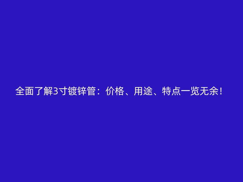 全面了解3寸鍍鋅管：價(jià)格、用途、特點(diǎn)一覽無余！
