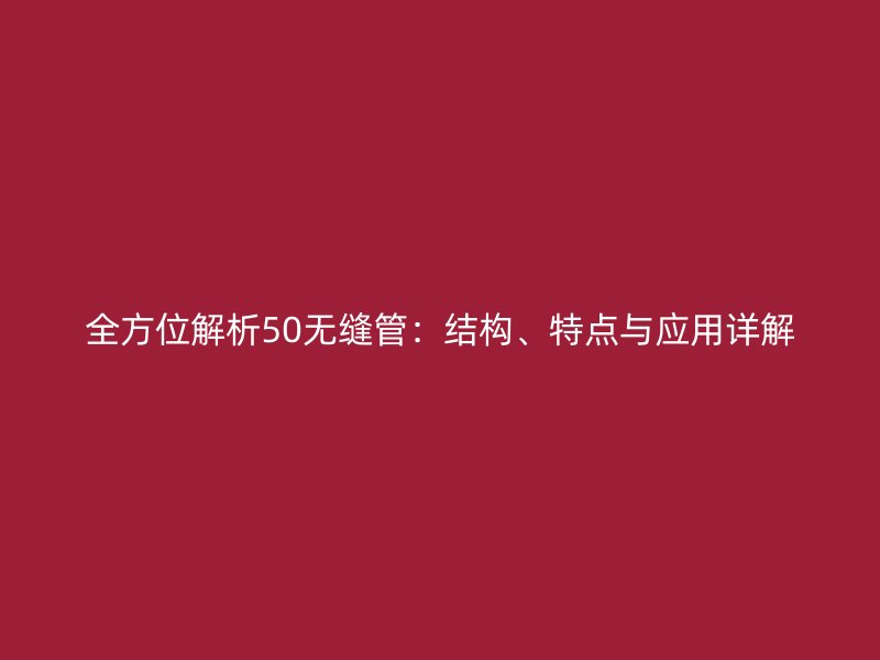 全方位解析50無(wú)縫管：結(jié)構(gòu)、特點(diǎn)與應(yīng)用詳解