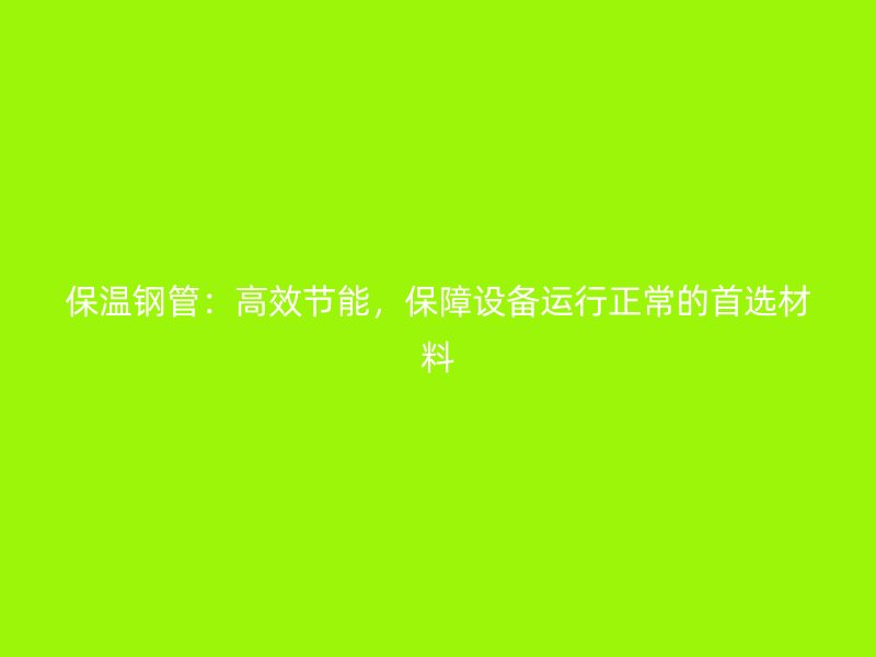 保溫鋼管：高效節(jié)能，保障設(shè)備運行正常的首選材料