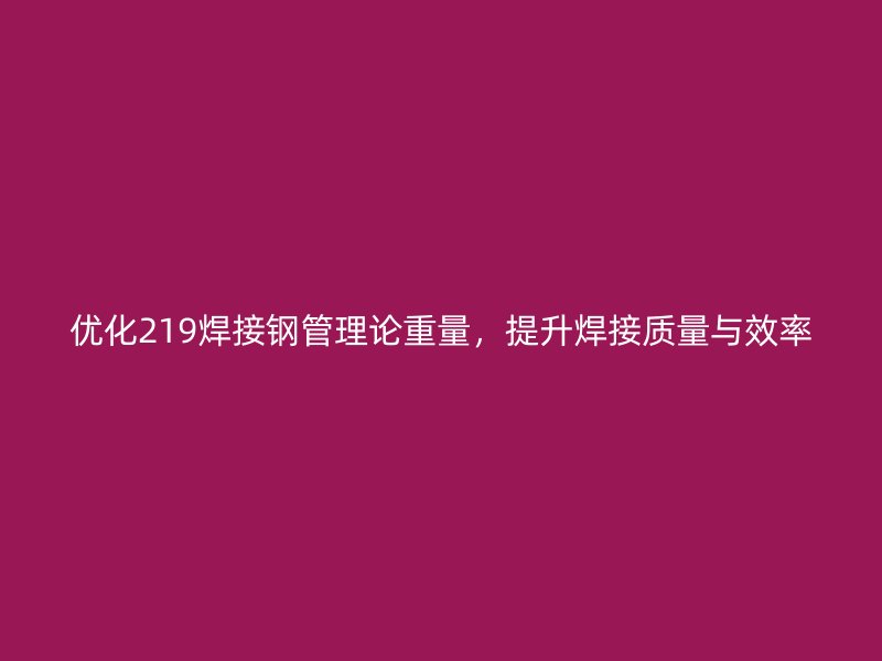 優(yōu)化219焊接鋼管理論重量，提升焊接質量與效率