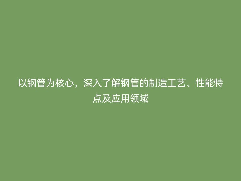 以鋼管為核心，深入了解鋼管的制造工藝、性能特點(diǎn)及應(yīng)用領(lǐng)域