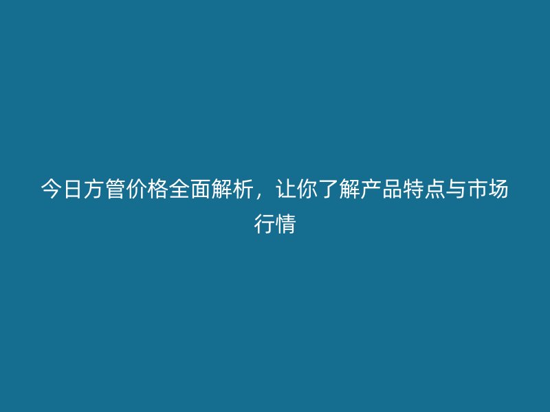 今日方管價格全面解析，讓你了解產(chǎn)品特點與市場行情