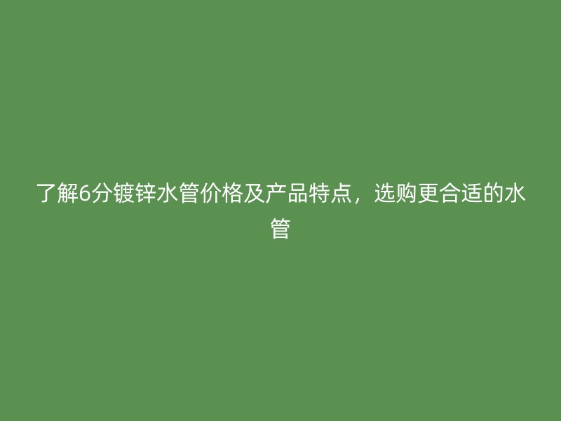 了解6分鍍鋅水管價格及產(chǎn)品特點，選購更合適的水管