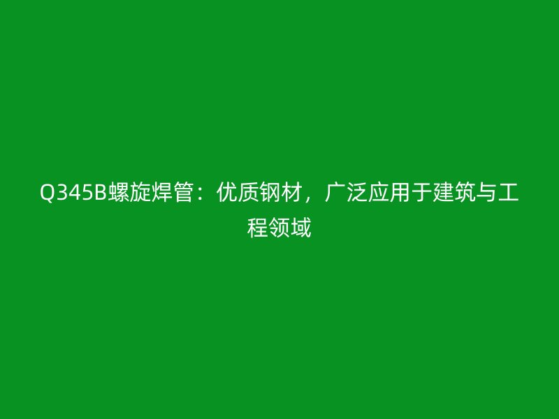 Q345B螺旋焊管：優(yōu)質(zhì)鋼材，廣泛應(yīng)用于建筑與工程領(lǐng)域