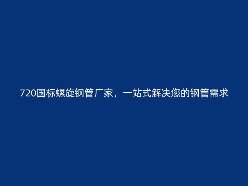 720國標螺旋鋼管廠家，一站式解決您的鋼管需求