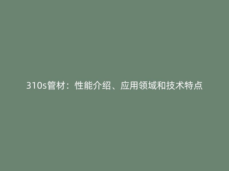 310s管材：性能介紹、應(yīng)用領(lǐng)域和技術(shù)特點(diǎn)