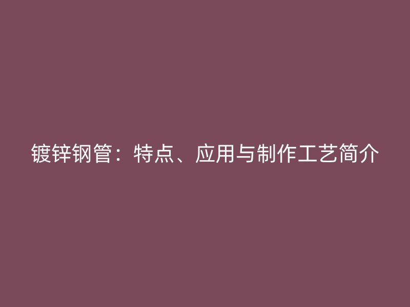 鍍鋅鋼管：特點(diǎn)、應(yīng)用與制作工藝簡(jiǎn)介