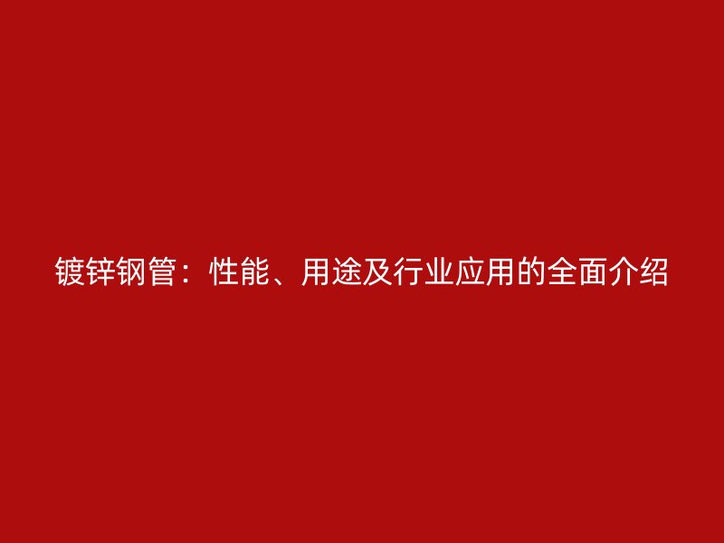 鍍鋅鋼管：性能、用途及行業(yè)應(yīng)用的全面介紹