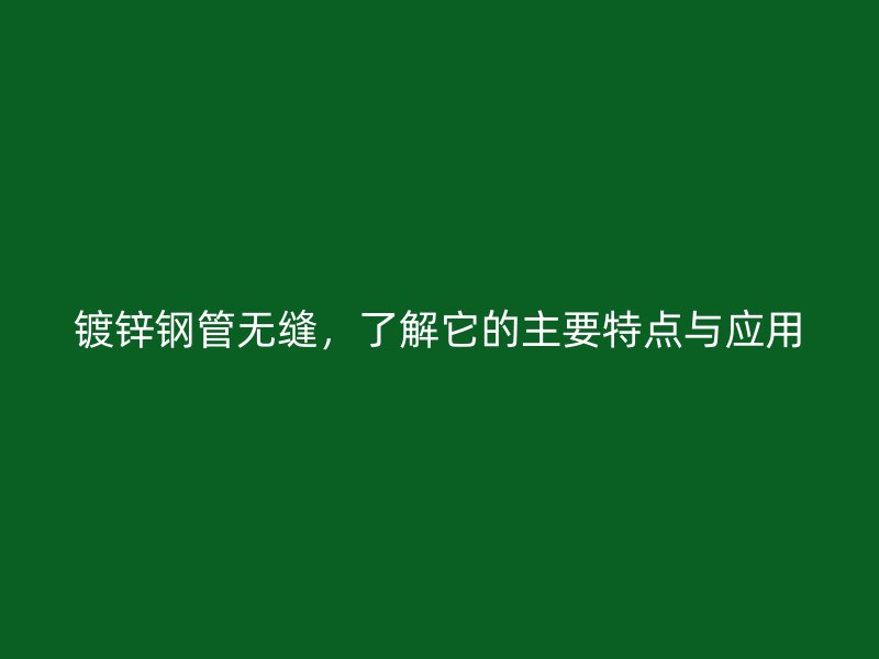 鍍鋅鋼管無縫，了解它的主要特點與應用