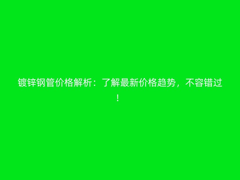 鍍鋅鋼管價格解析：了解最新價格趨勢，不容錯過！