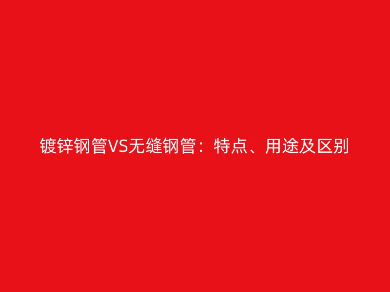 鍍鋅鋼管VS無縫鋼管：特點、用途及區(qū)別