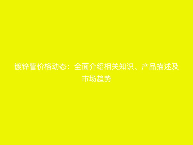 鍍鋅管價(jià)格動(dòng)態(tài)：全面介紹相關(guān)知識(shí)、產(chǎn)品描述及市場(chǎng)趨勢(shì)