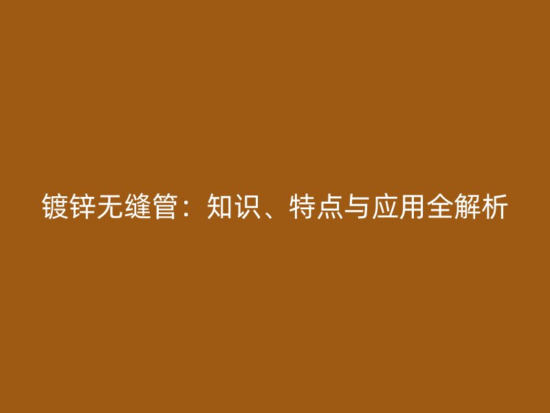 鍍鋅無縫管：知識、特點與應用全解析