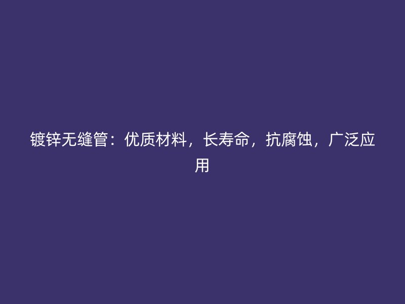 鍍鋅無縫管：優(yōu)質(zhì)材料，長壽命，抗腐蝕，廣泛應(yīng)用