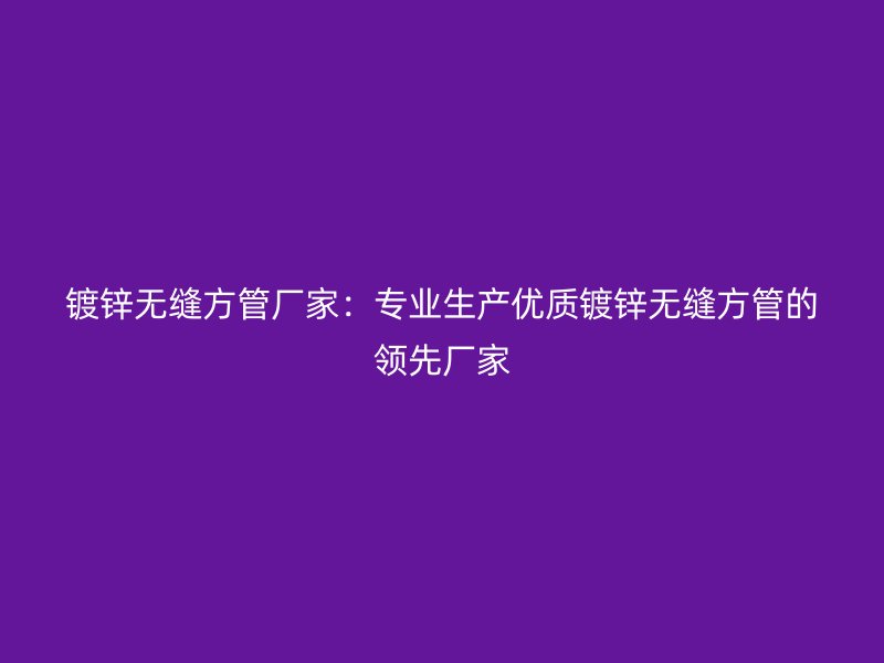 鍍鋅無(wú)縫方管廠家：專業(yè)生產(chǎn)優(yōu)質(zhì)鍍鋅無(wú)縫方管的領(lǐng)先廠家
