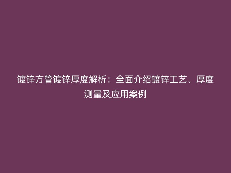 鍍鋅方管鍍鋅厚度解析：全面介紹鍍鋅工藝、厚度測(cè)量及應(yīng)用案例