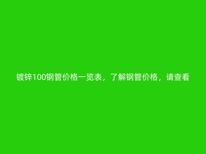 鍍鋅100鋼管價格一覽表，了解鋼管價格，請查看
