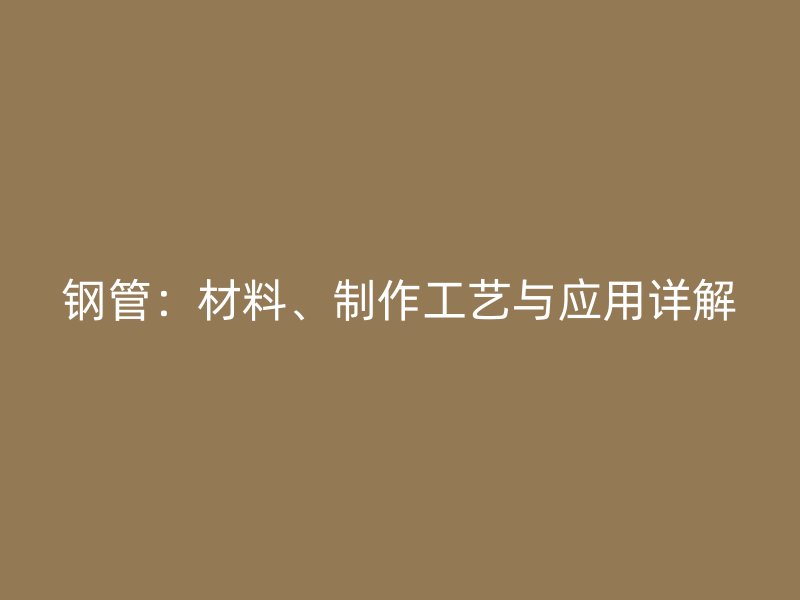 鋼管：材料、制作工藝與應(yīng)用詳解