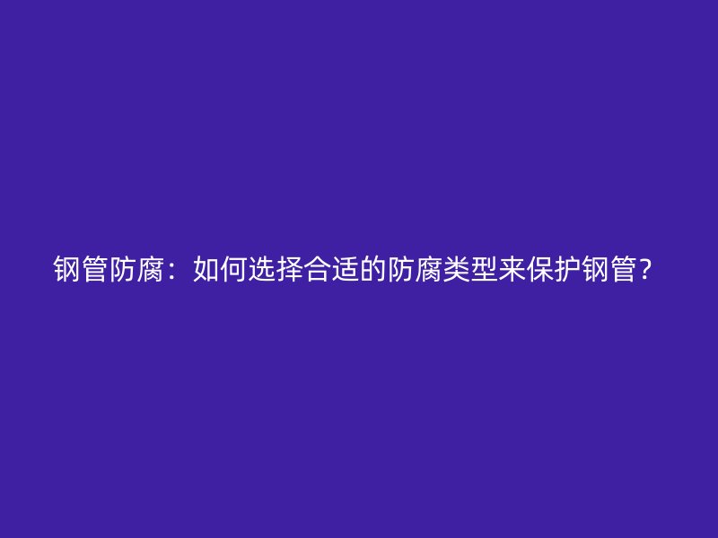 鋼管防腐：如何選擇合適的防腐類型來保護鋼管？