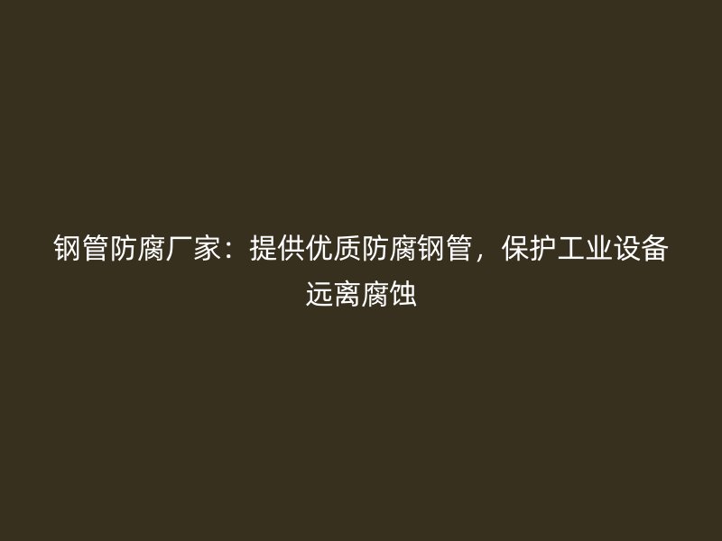 鋼管防腐廠家：提供優(yōu)質(zhì)防腐鋼管，保護(hù)工業(yè)設(shè)備遠(yuǎn)離腐蝕