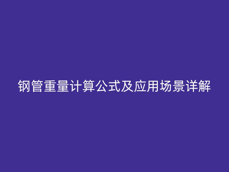 鋼管重量計(jì)算公式及應(yīng)用場(chǎng)景詳解