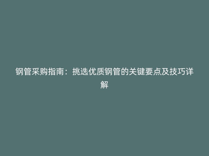 鋼管采購指南：挑選優(yōu)質(zhì)鋼管的關(guān)鍵要點及技巧詳解