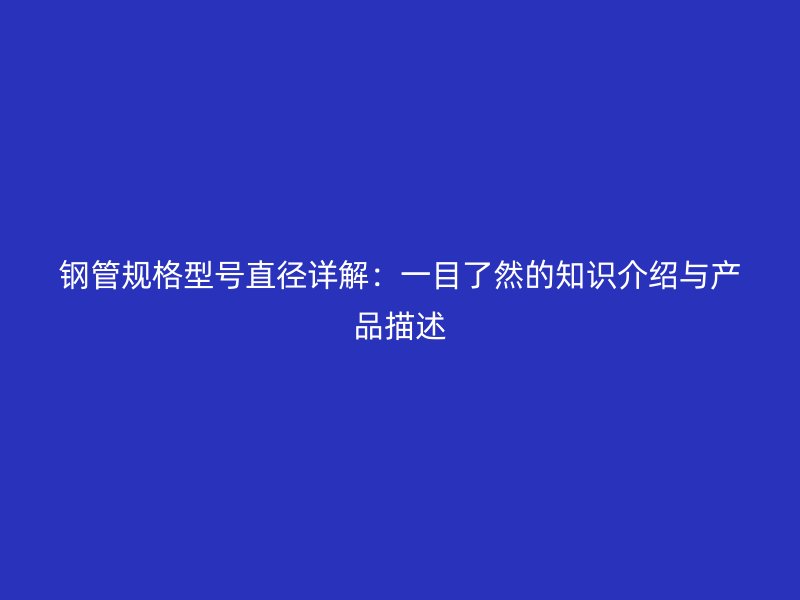 鋼管規(guī)格型號(hào)直徑詳解：一目了然的知識(shí)介紹與產(chǎn)品描述