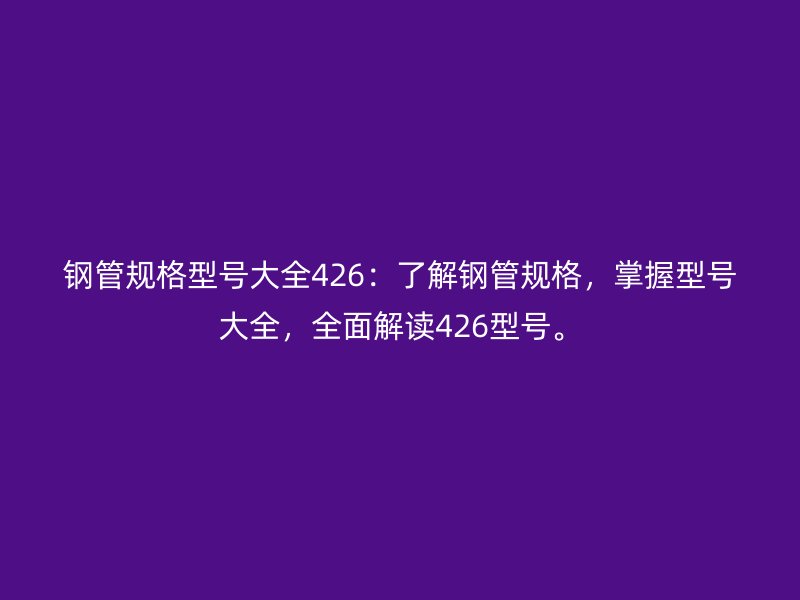鋼管規(guī)格型號(hào)大全426：了解鋼管規(guī)格，掌握型號(hào)大全，全面解讀426型號(hào)。