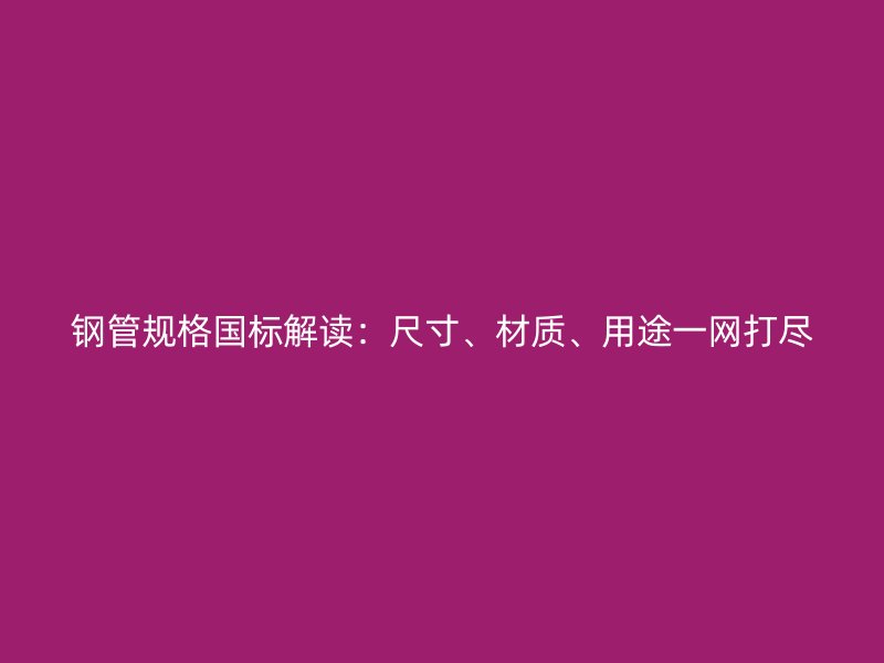 鋼管規(guī)格國標解讀：尺寸、材質(zhì)、用途一網(wǎng)打盡