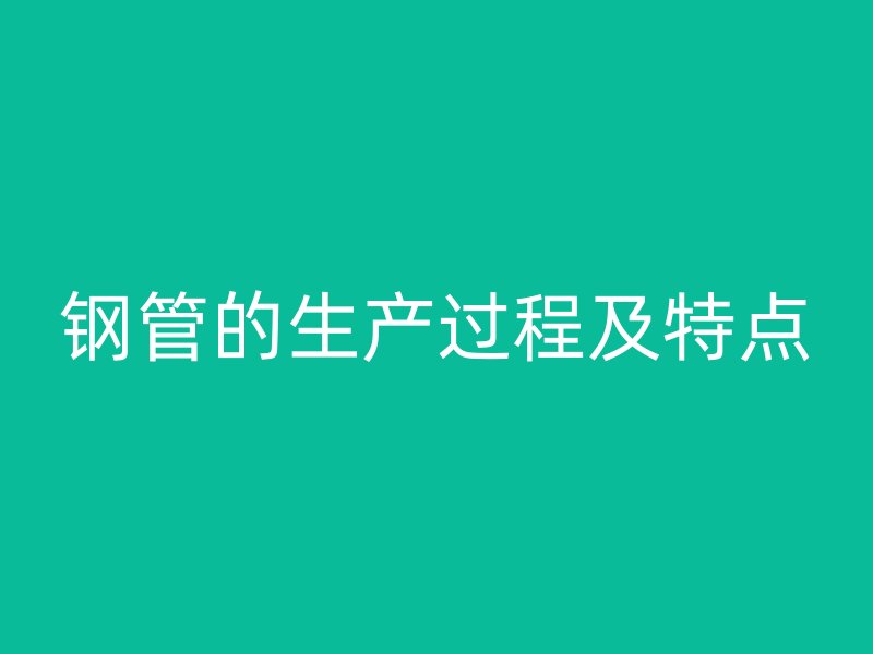 鋼管的生產(chǎn)過(guò)程及特點(diǎn)